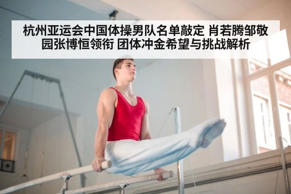 杭州亚运会中国体操男队名单敲定 肖若腾邹敬园张博恒领衔 团体冲金希望与挑战解析