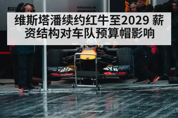 维斯塔潘续约红牛至2029 薪资结构对车队预算帽影响