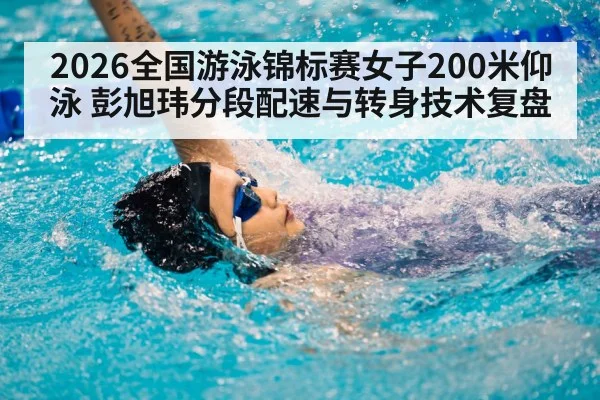 2026全国游泳锦标赛女子200米仰泳 彭旭玮分段配速与转身技术复盘