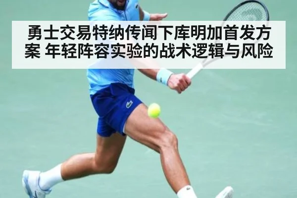 勇士交易特纳传闻下库明加首发方案 年轻阵容实验的战术逻辑与风险