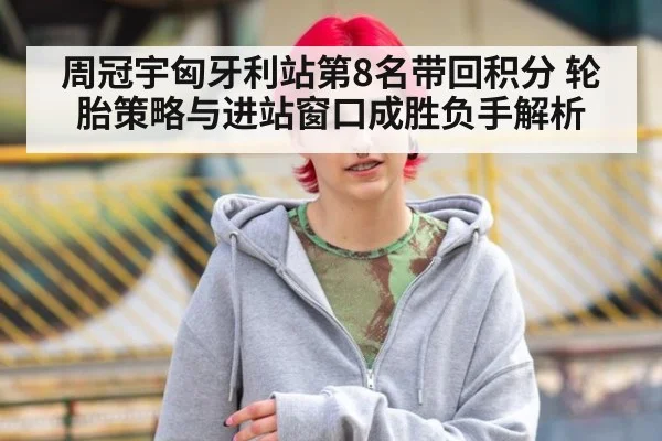 周冠宇匈牙利站第8名带回积分 轮胎策略与进站窗口成胜负手解析