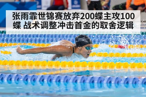张雨霏世锦赛放弃200蝶主攻100蝶 战术调整冲击首金的取舍逻辑
