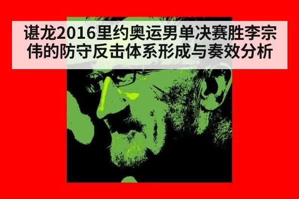 谌龙2016里约奥运男单决赛胜李宗伟的防守反击体系形成与奏效分析